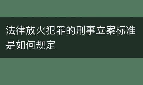 法律放火犯罪的刑事立案标准是如何规定