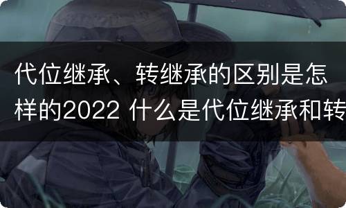 代位继承、转继承的区别是怎样的2022 什么是代位继承和转继承