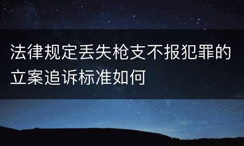 法律规定丢失枪支不报犯罪的立案追诉标准如何