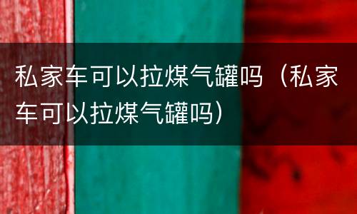 私家车可以拉煤气罐吗（私家车可以拉煤气罐吗）