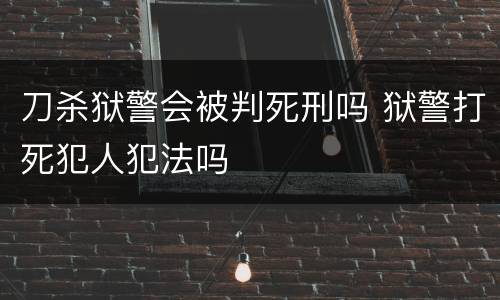刀杀狱警会被判死刑吗 狱警打死犯人犯法吗