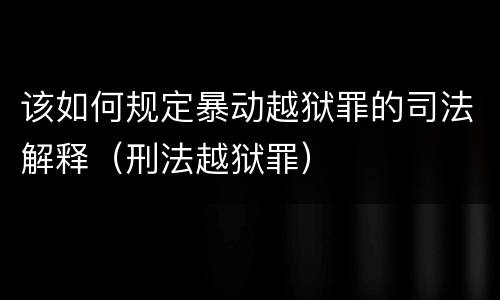 该如何规定暴动越狱罪的司法解释（刑法越狱罪）
