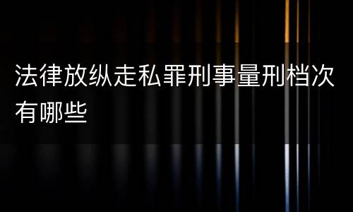 法律放纵走私罪刑事量刑档次有哪些