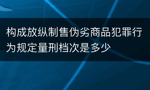 构成放纵制售伪劣商品犯罪行为规定量刑档次是多少