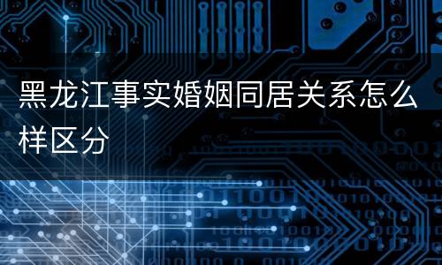 黑龙江事实婚姻同居关系怎么样区分