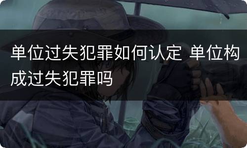 单位过失犯罪如何认定 单位构成过失犯罪吗
