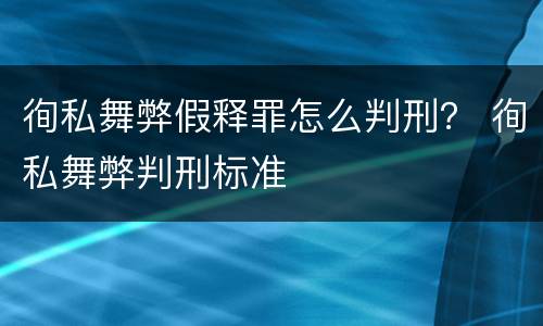徇私舞弊假释罪怎么判刑？ 徇私舞弊判刑标准