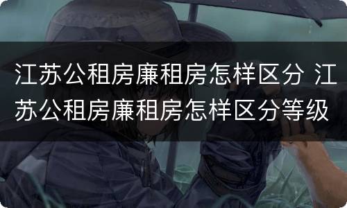 江苏公租房廉租房怎样区分 江苏公租房廉租房怎样区分等级
