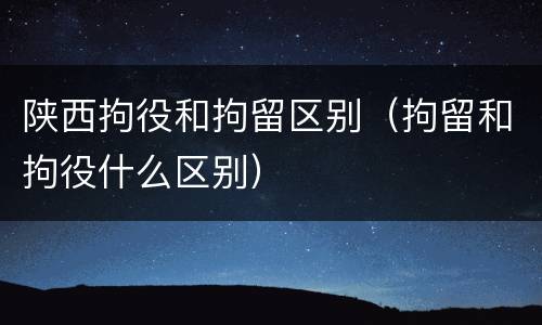 陕西拘役和拘留区别（拘留和拘役什么区别）