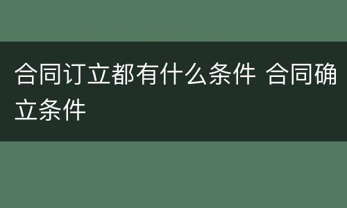 合同订立都有什么条件 合同确立条件