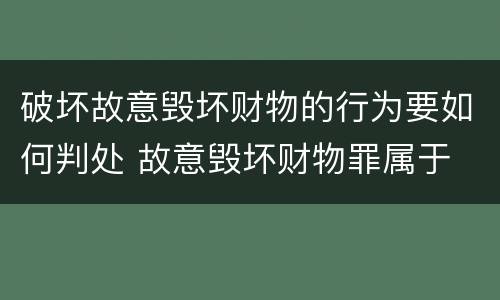 破坏故意毁坏财物的行为要如何判处 故意毁坏财物罪属于