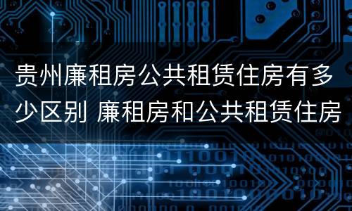 贵州廉租房公共租赁住房有多少区别 廉租房和公共租赁住房的区别