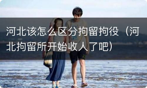 河北该怎么区分拘留拘役（河北拘留所开始收人了吧）