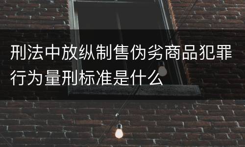 刑法中放纵制售伪劣商品犯罪行为量刑标准是什么