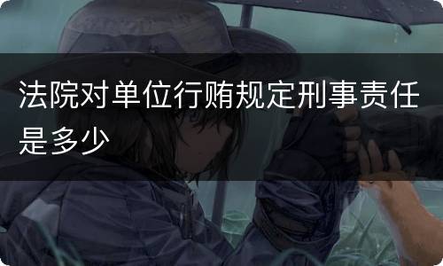 法院对单位行贿规定刑事责任是多少