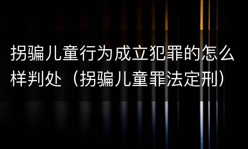 拐骗儿童行为成立犯罪的怎么样判处（拐骗儿童罪法定刑）