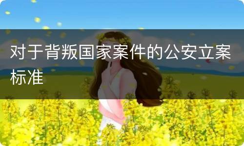 对于背叛国家案件的公安立案标准