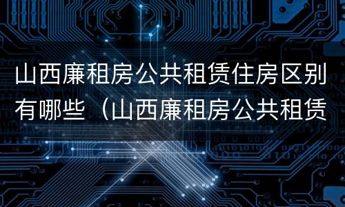 山西廉租房公共租赁住房区别有哪些（山西廉租房公共租赁住房区别有哪些呢）