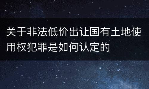 关于非法低价出让国有土地使用权犯罪是如何认定的