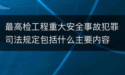 最高检工程重大安全事故犯罪司法规定包括什么主要内容