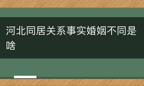 河北同居关系事实婚姻不同是啥