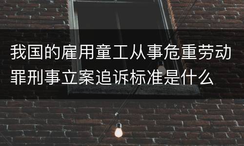 我国的雇用童工从事危重劳动罪刑事立案追诉标准是什么