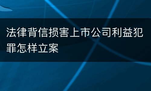 法律背信损害上市公司利益犯罪怎样立案