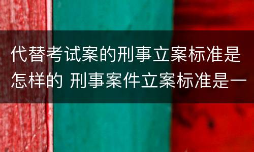 代替考试案的刑事立案标准是怎样的 刑事案件立案标准是一种