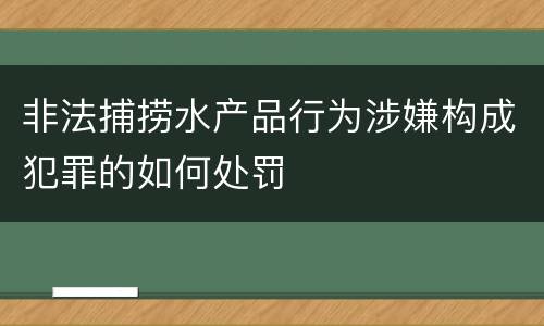 非法捕捞水产品行为涉嫌构成犯罪的如何处罚