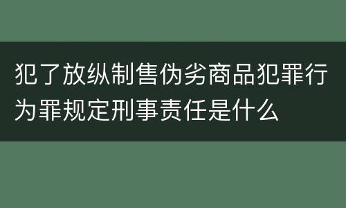 犯了放纵制售伪劣商品犯罪行为罪规定刑事责任是什么
