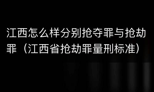 江西怎么样分别抢夺罪与抢劫罪（江西省抢劫罪量刑标准）