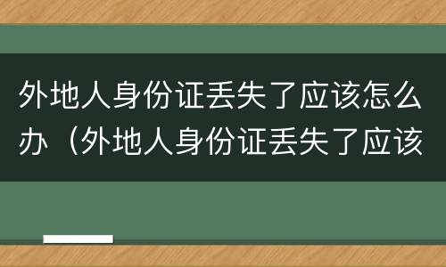 外地人身份证丢失了应该怎么办（外地人身份证丢失了应该怎么办理）
