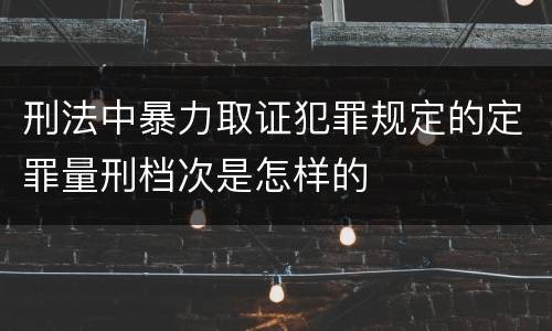 刑法中暴力取证犯罪规定的定罪量刑档次是怎样的