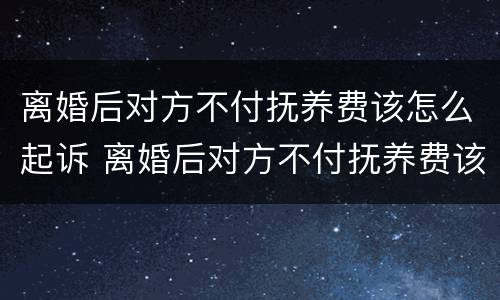 离婚后对方不付抚养费该怎么起诉 离婚后对方不付抚养费该怎么起诉她