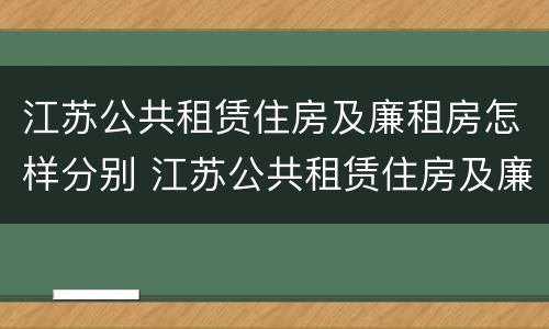 江苏公共租赁住房及廉租房怎样分别 江苏公共租赁住房及廉租房怎样分别申请