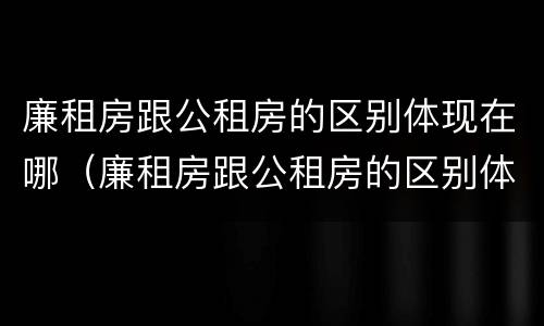 廉租房跟公租房的区别体现在哪（廉租房跟公租房的区别体现在哪方面）