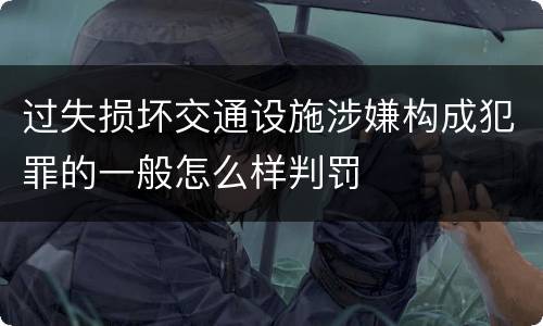 过失损坏交通设施涉嫌构成犯罪的一般怎么样判罚