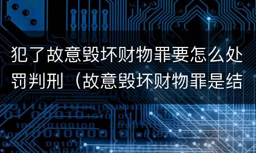 犯了故意毁坏财物罪要怎么处罚判刑（故意毁坏财物罪是结果犯吗）