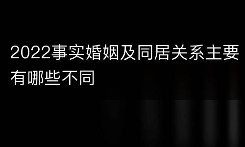 2022事实婚姻及同居关系主要有哪些不同
