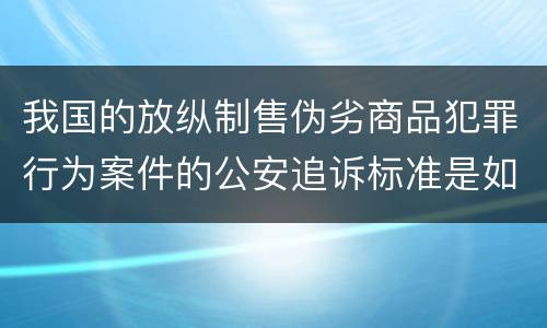 我国的放纵制售伪劣商品犯罪行为案件的公安追诉标准是如何规定
