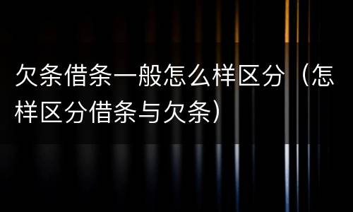 欠条借条一般怎么样区分（怎样区分借条与欠条）