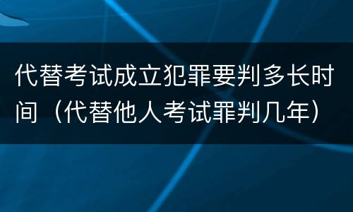 代替考试成立犯罪要判多长时间（代替他人考试罪判几年）
