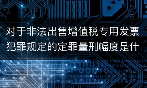 对于非法出售增值税专用发票犯罪规定的定罪量刑幅度是什么样的