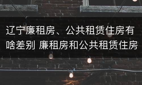 辽宁廉租房、公共租赁住房有啥差别 廉租房和公共租赁住房的区别