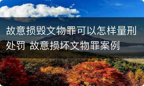 故意损毁文物罪可以怎样量刑处罚 故意损坏文物罪案例