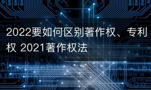 2022要如何区别著作权、专利权 2021著作权法