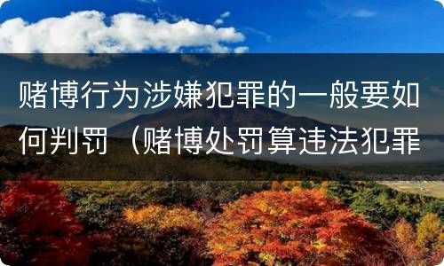 赌博行为涉嫌犯罪的一般要如何判罚（赌博处罚算违法犯罪吗）