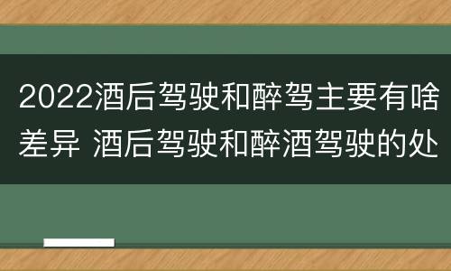 2022酒后驾驶和醉驾主要有啥差异 酒后驾驶和醉酒驾驶的处罚标准