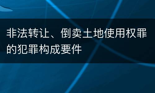 非法转让、倒卖土地使用权罪的犯罪构成要件