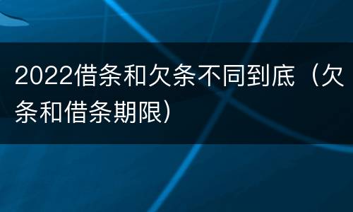 2022借条和欠条不同到底（欠条和借条期限）